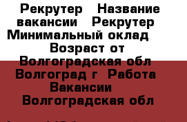 Рекрутер › Название вакансии ­ Рекрутер › Минимальный оклад ­ 25 000 › Возраст от ­ 18 - Волгоградская обл., Волгоград г. Работа » Вакансии   . Волгоградская обл.